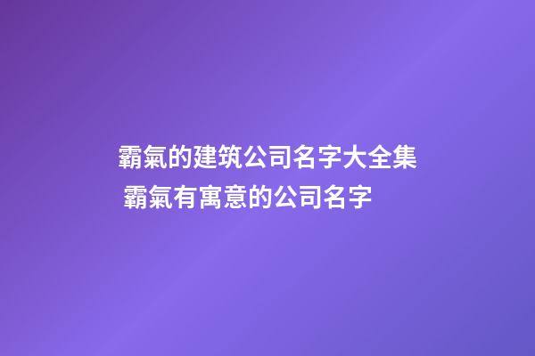 霸氣的建筑公司名字大全集 霸氣有寓意的公司名字-第1張-公司起名-玄機(jī)派
